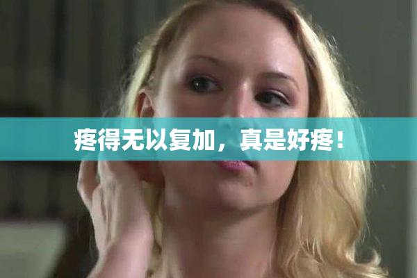 疼得无以复加，真是好疼！