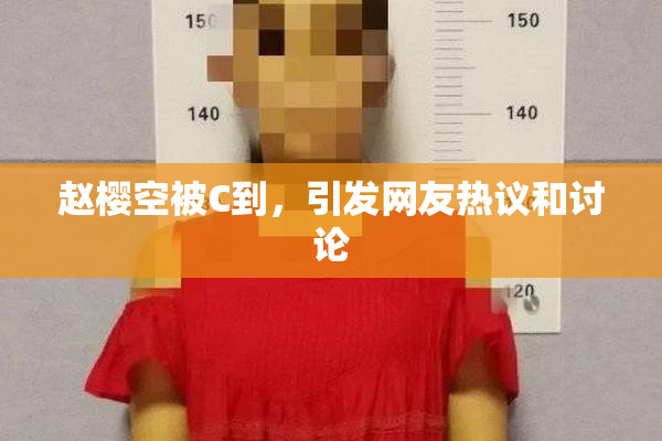 赵樱空被C到，引发网友热议和讨论