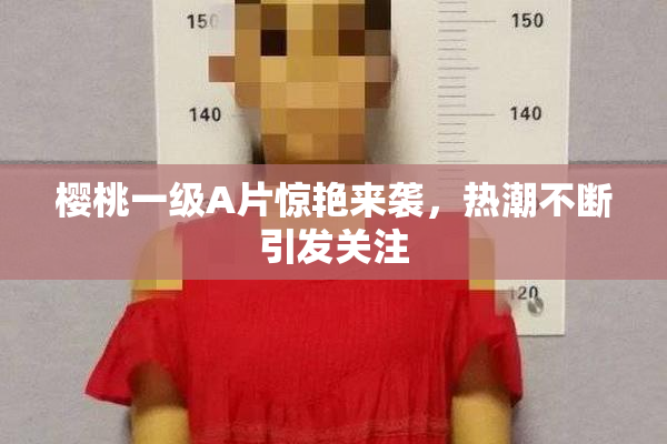 樱桃一级A片惊艳来袭，热潮不断引发关注