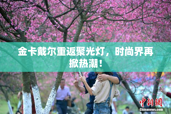 金卡戴尔重返聚光灯，时尚界再掀热潮！