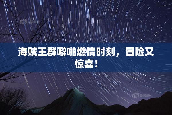 海贼王群噼啪燃情时刻，冒险又惊喜！