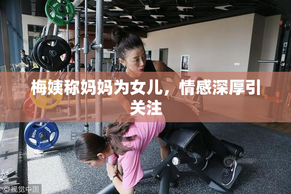 梅姨称妈妈为女儿，情感深厚引关注