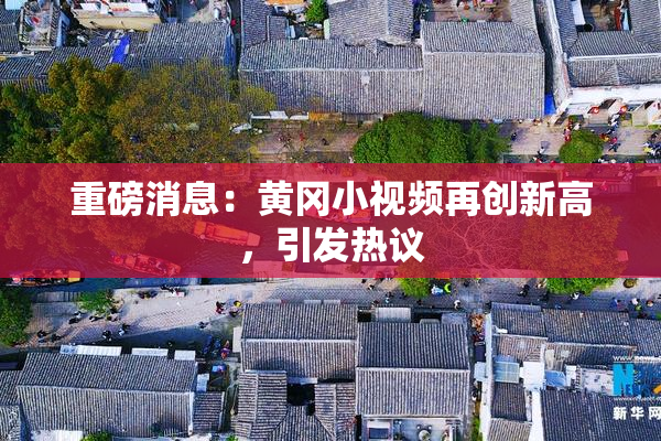 重磅消息：黄冈小视频再创新高，引发热议