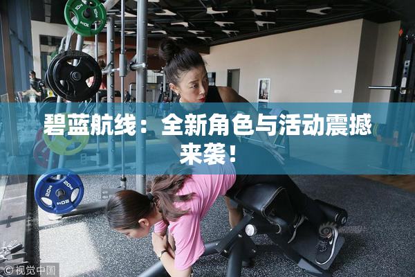 碧蓝航线：全新角色与活动震撼来袭！