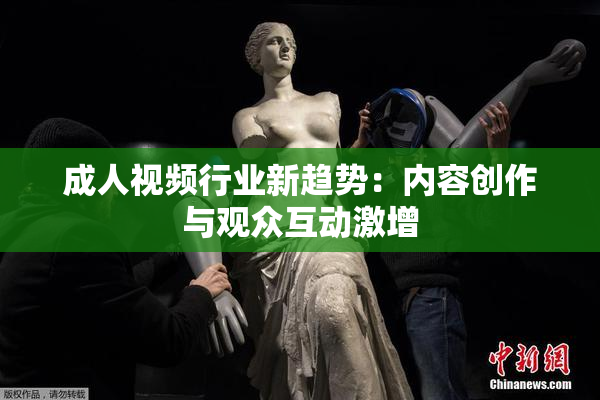成人视频行业新趋势：内容创作与观众互动激增