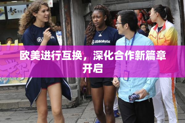 欧美进行互换，深化合作新篇章开启