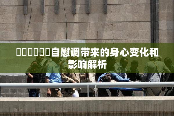 ❌‌❌‌❌‌自慰调带来的身心变化和影响解析