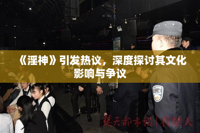 《淫神》引发热议，深度探讨其文化影响与争议