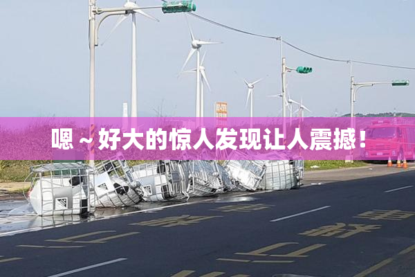 嗯～好大的惊人发现让人震撼！