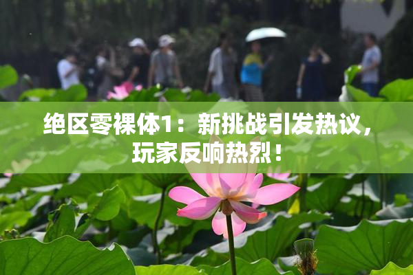 绝区零裸体1：新挑战引发热议，玩家反响热烈！