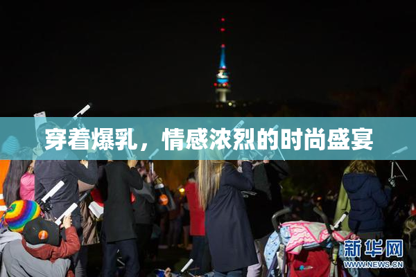 穿着爆乳，情感浓烈的时尚盛宴