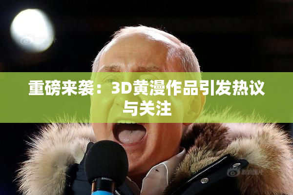 重磅来袭：3D黄漫作品引发热议与关注