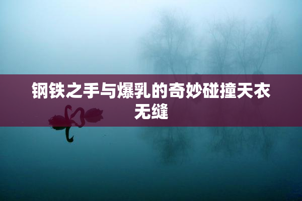 钢铁之手与爆乳的奇妙碰撞天衣无缝