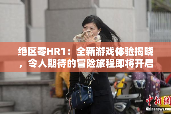 绝区零HR1：全新游戏体验揭晓，令人期待的冒险旅程即将开启！