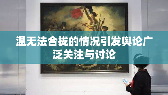温无法合拢的情况引发舆论广泛关注与讨论