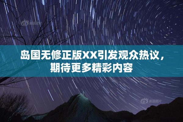 岛国无修正版XX引发观众热议，期待更多精彩内容