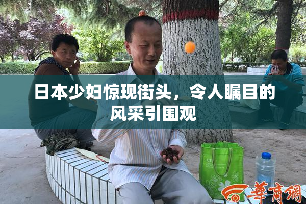日本少妇惊现街头，令人瞩目的风采引围观