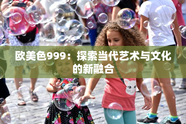 欧美色999：探索当代艺术与文化的新融合