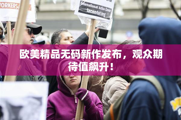 欧美精品无码新作发布，观众期待值飙升！