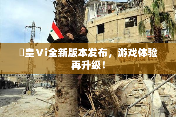 嘼皇Ⅴi全新版本发布，游戏体验再升级！