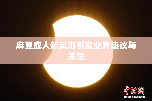 麻豆成人新风潮引发业界热议与关注