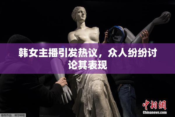 韩女主播引发热议，众人纷纷讨论其表现