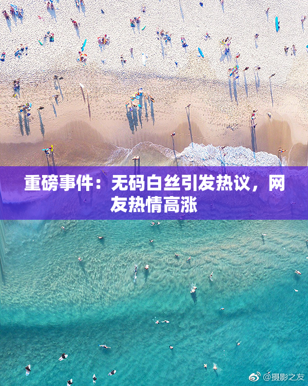 重磅事件：无码白丝引发热议，网友热情高涨