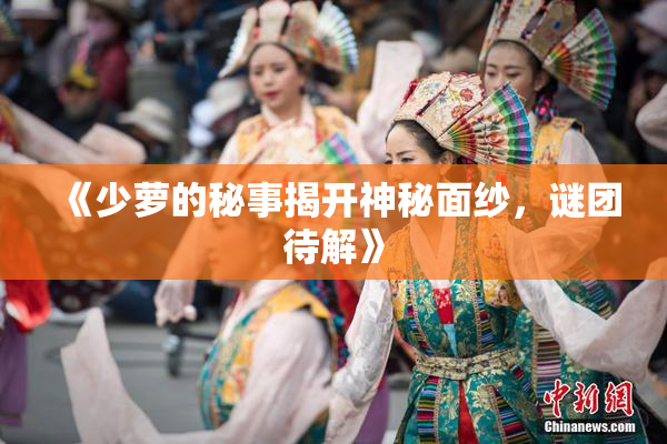 《少萝的秘事揭开神秘面纱，谜团待解》