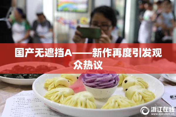 国产无遮挡A——新作再度引发观众热议