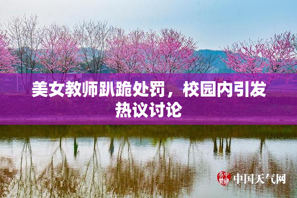 美女教师趴跪处罚，校园内引发热议讨论