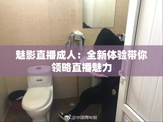 魅影直播成人：全新体验带你领略直播魅力