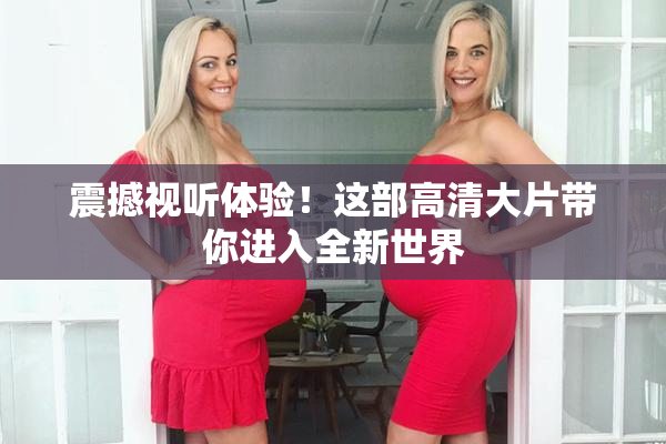 震撼视听体验！这部高清大片带你进入全新世界