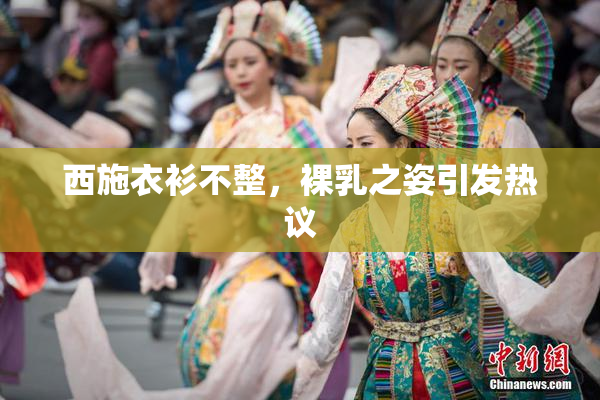西施衣衫不整，裸乳之姿引发热议