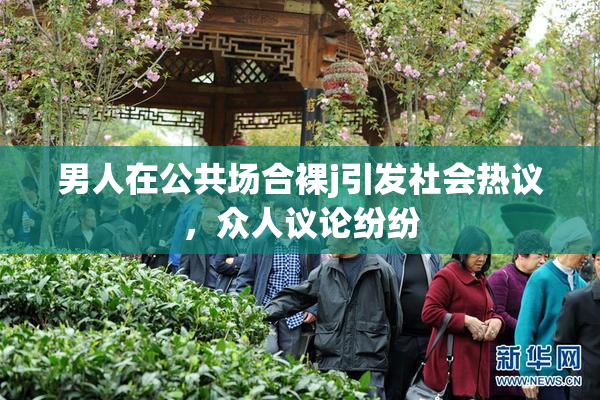男人在公共场合裸j引发社会热议，众人议论纷纷
