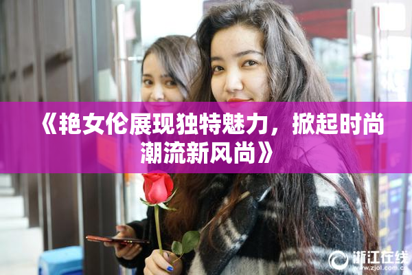《艳女伦展现独特魅力，掀起时尚潮流新风尚》