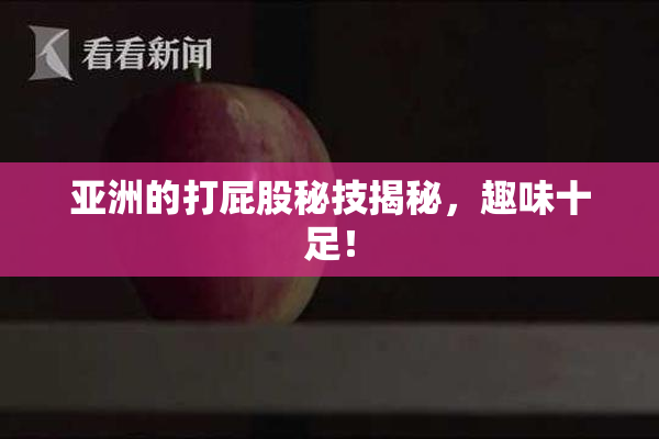 亚洲的打屁股秘技揭秘，趣味十足！