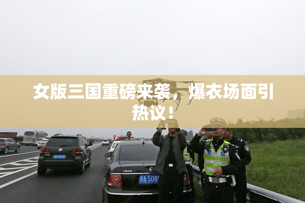 女版三国重磅来袭，爆衣场面引热议！