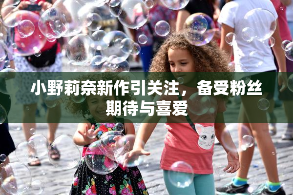 小野莉奈新作引关注，备受粉丝期待与喜爱