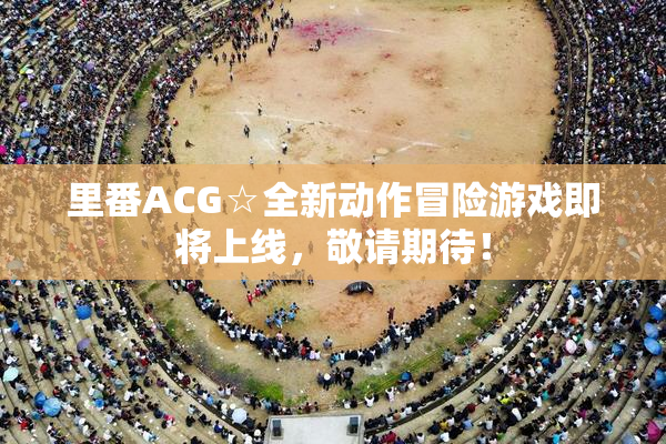 里番ACG☆全新动作冒险游戏即将上线，敬请期待！