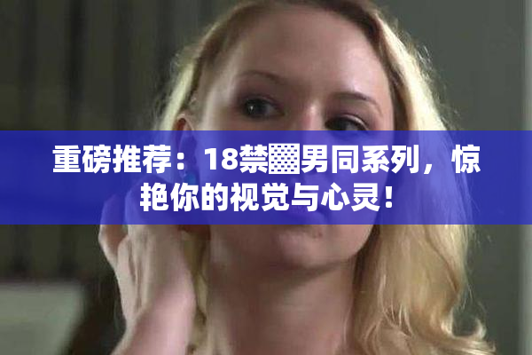 重磅推荐：18禁▓男同系列，惊艳你的视觉与心灵！