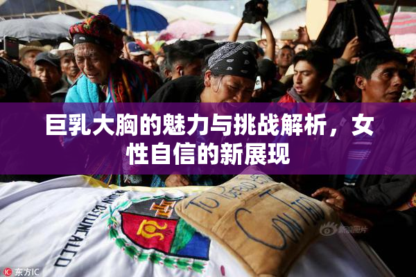 巨乳大胸的魅力与挑战解析，女性自信的新展现