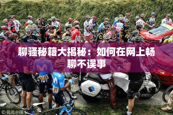 聊骚秘籍大揭秘：如何在网上畅聊不误事