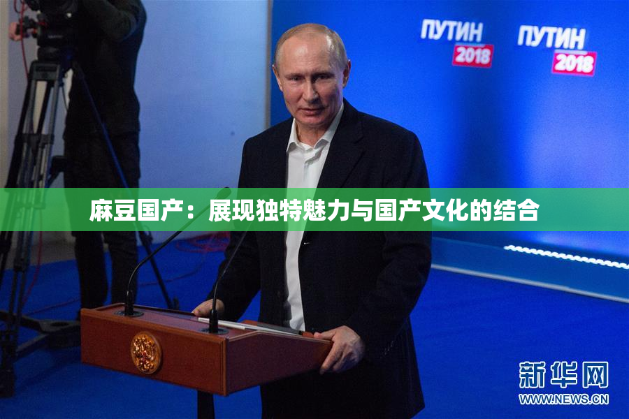 麻豆国产：展现独特魅力与国产文化的结合