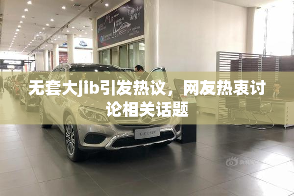 无套大jib引发热议，网友热衷讨论相关话题