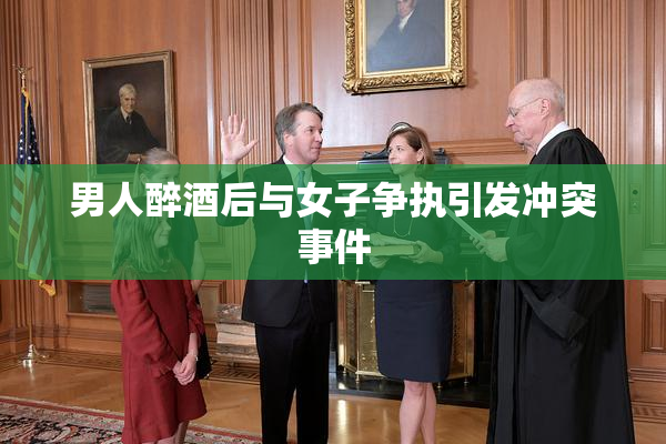 男人醉酒后与女子争执引发冲突事件