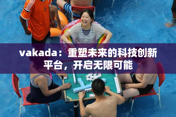 vakada：重塑未来的科技创新平台，开启无限可能