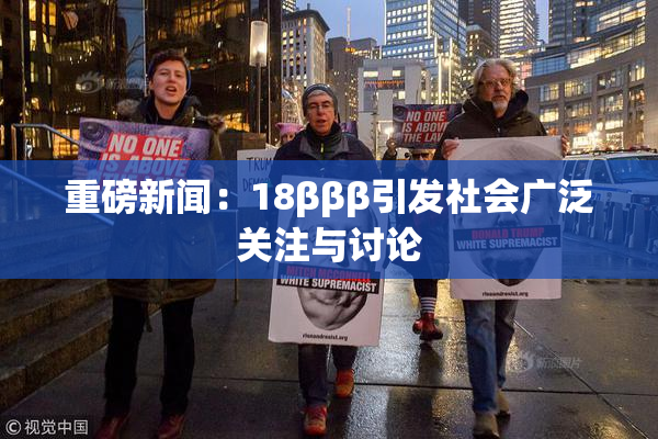 重磅新闻：18βββ引发社会广泛关注与讨论
