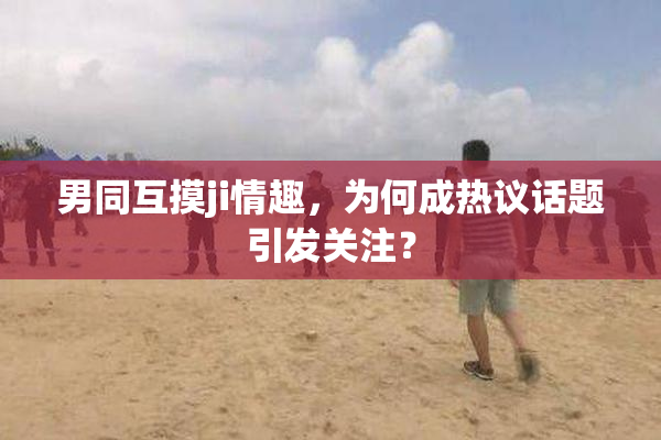 男同互摸ji情趣，为何成热议话题引发关注？