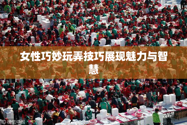 女性巧妙玩弄技巧展现魅力与智慧