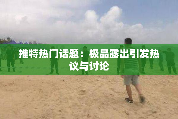 推特热门话题：极品露出引发热议与讨论